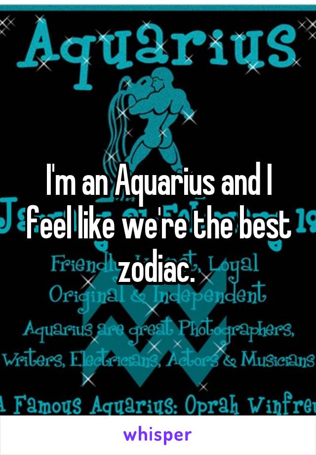 I'm an Aquarius and I feel like we're the best zodiac. 