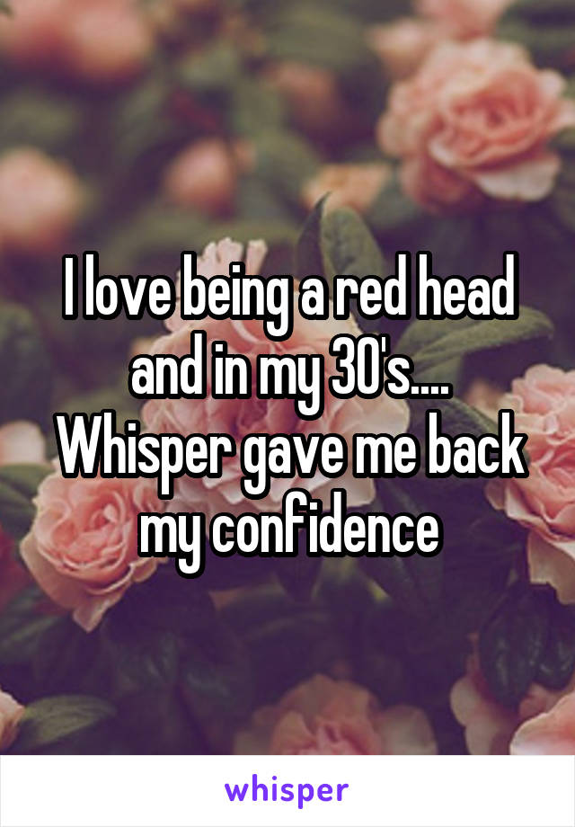 I love being a red head and in my 30's....
Whisper gave me back my confidence