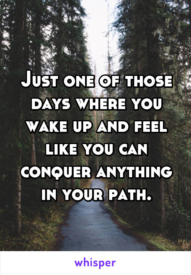 Just one of those days where you wake up and feel like you can conquer anything in your path.