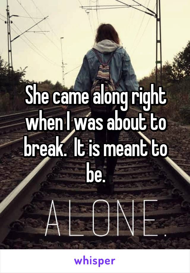 She came along right when I was about to break.  It is meant to be.