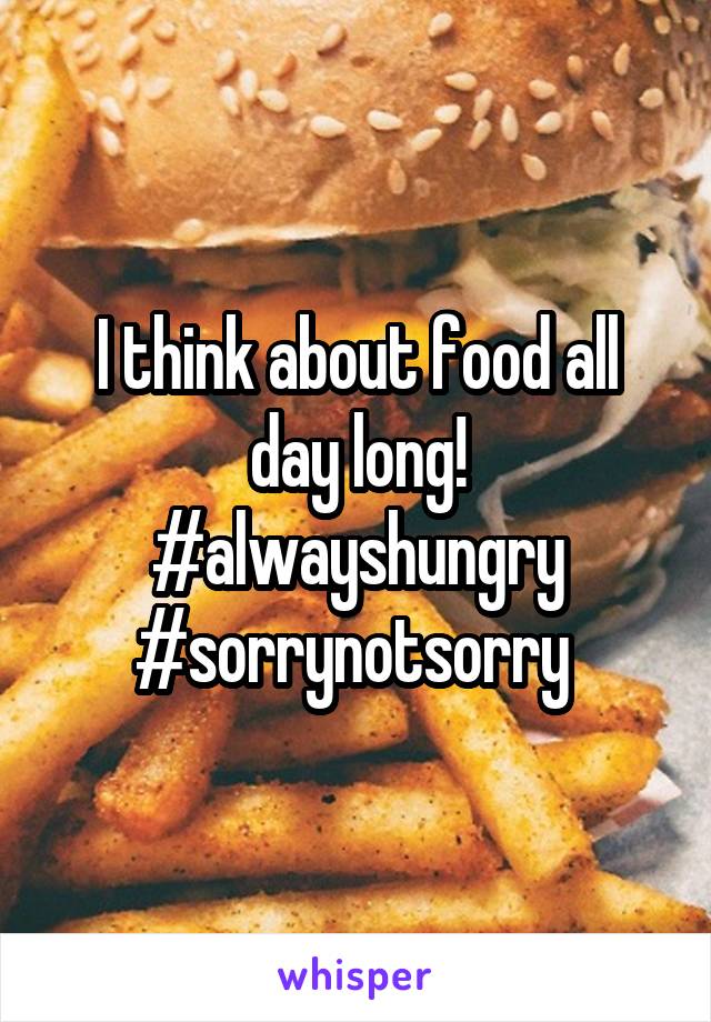 I think about food all day long! #alwayshungry #sorrynotsorry 