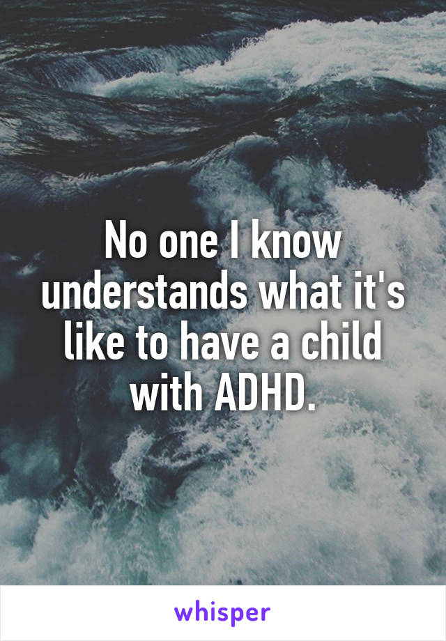 No one I know understands what it's like to have a child with ADHD.