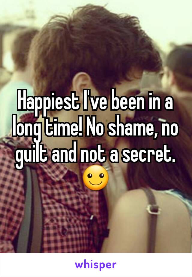 Happiest I've been in a long time! No shame, no guilt and not a secret.☺