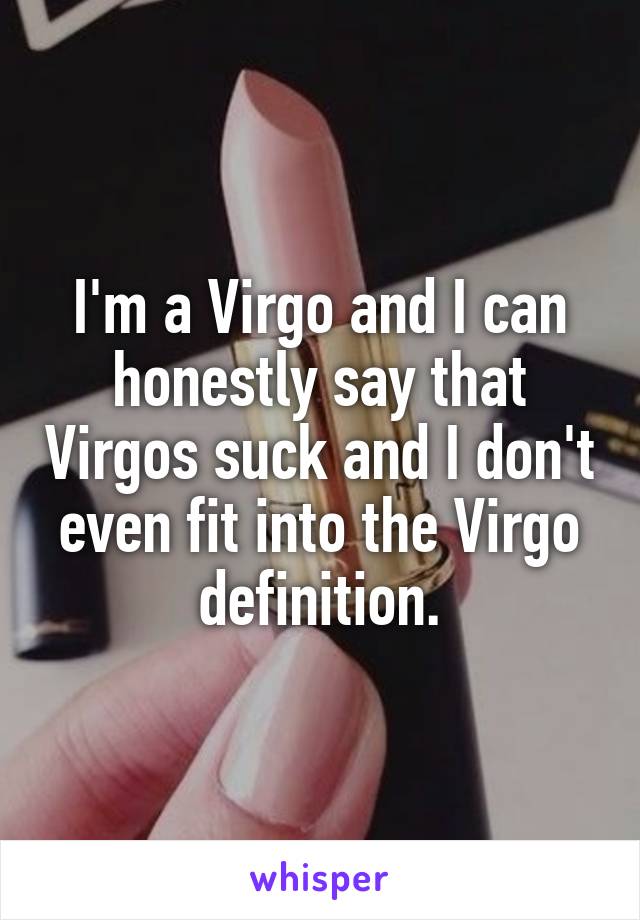 I'm a Virgo and I can honestly say that Virgos suck and I don't even fit into the Virgo definition.