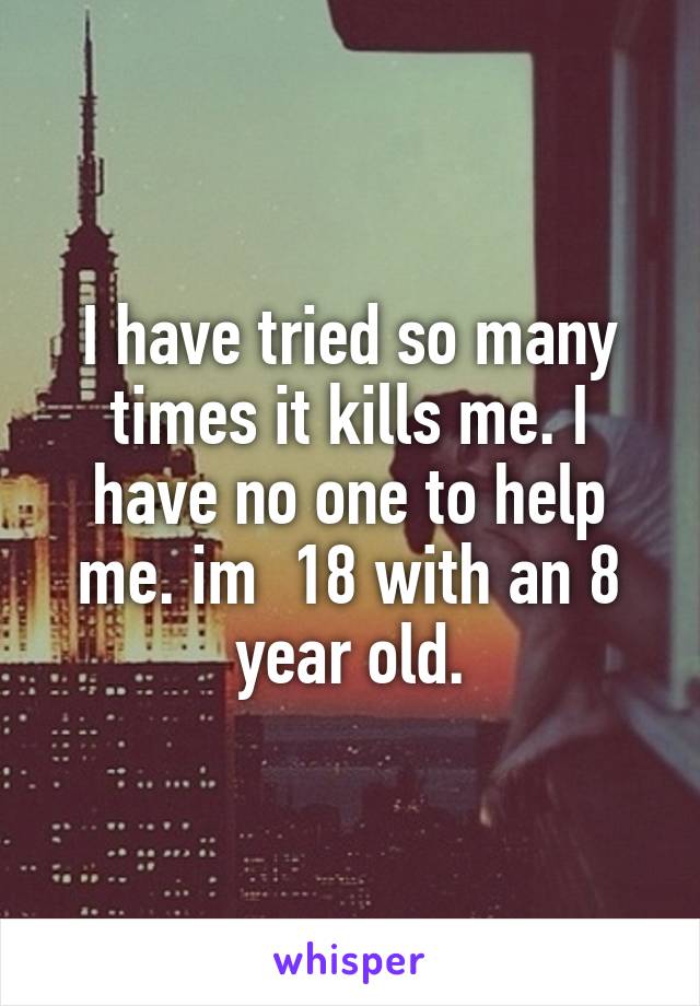 I have tried so many times it kills me. I have no one to help me. im  18 with an 8 year old.