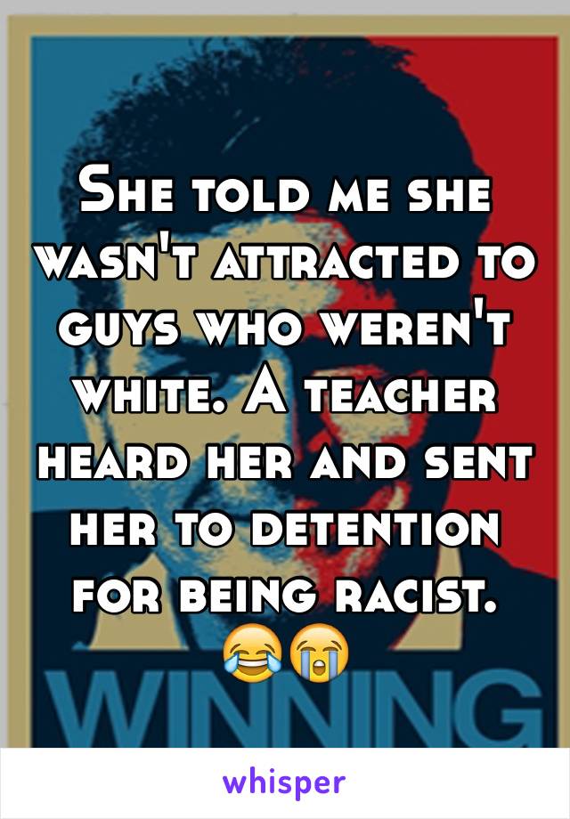 She told me she wasn't attracted to guys who weren't white. A teacher heard her and sent her to detention for being racist. 
😂😭