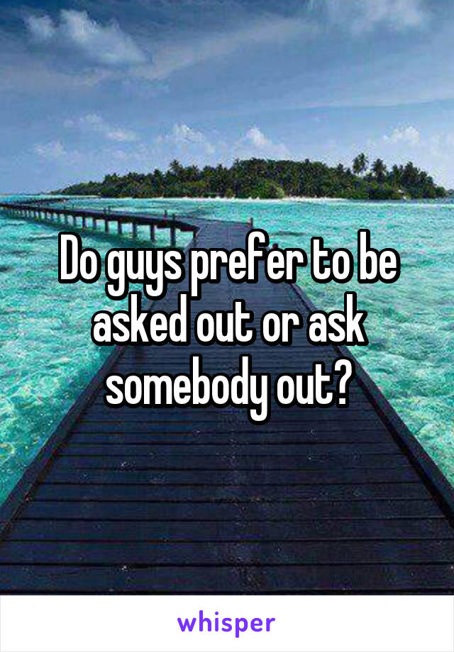 Do guys prefer to be asked out or ask somebody out?