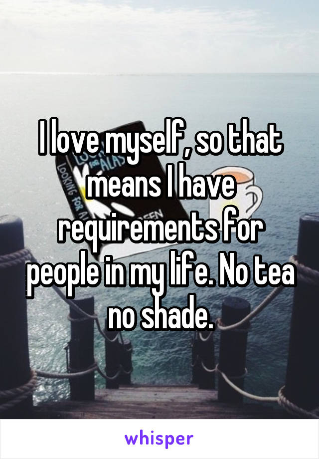 I love myself, so that means I have requirements for people in my life. No tea no shade.