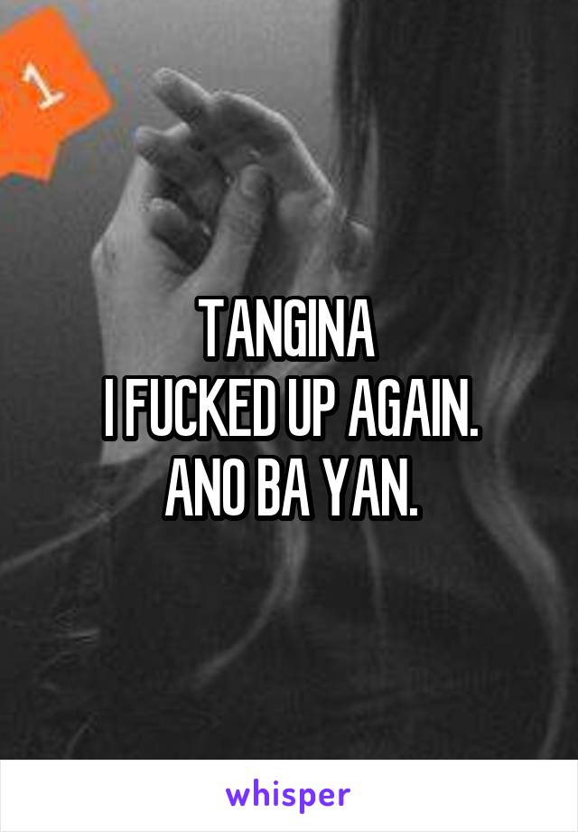 TANGINA 
I FUCKED UP AGAIN.
ANO BA YAN.