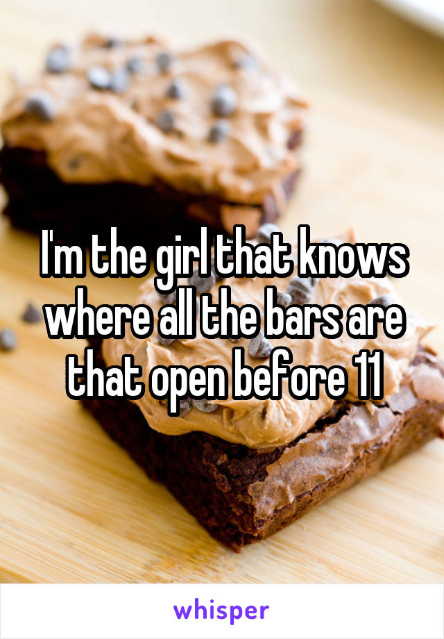 I'm the girl that knows where all the bars are that open before 11