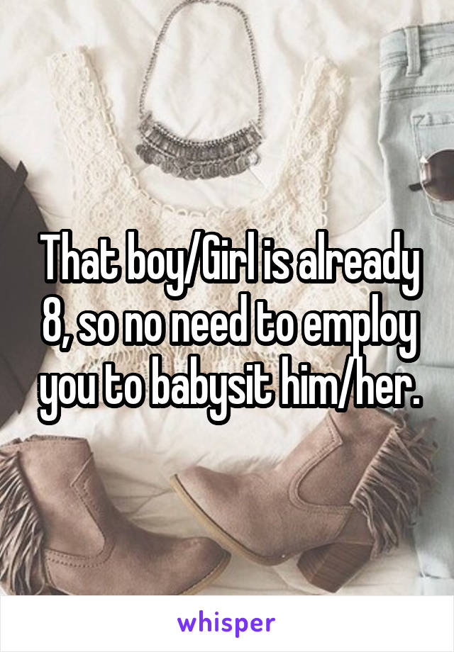 That boy/Girl is already 8, so no need to employ you to babysit him/her.