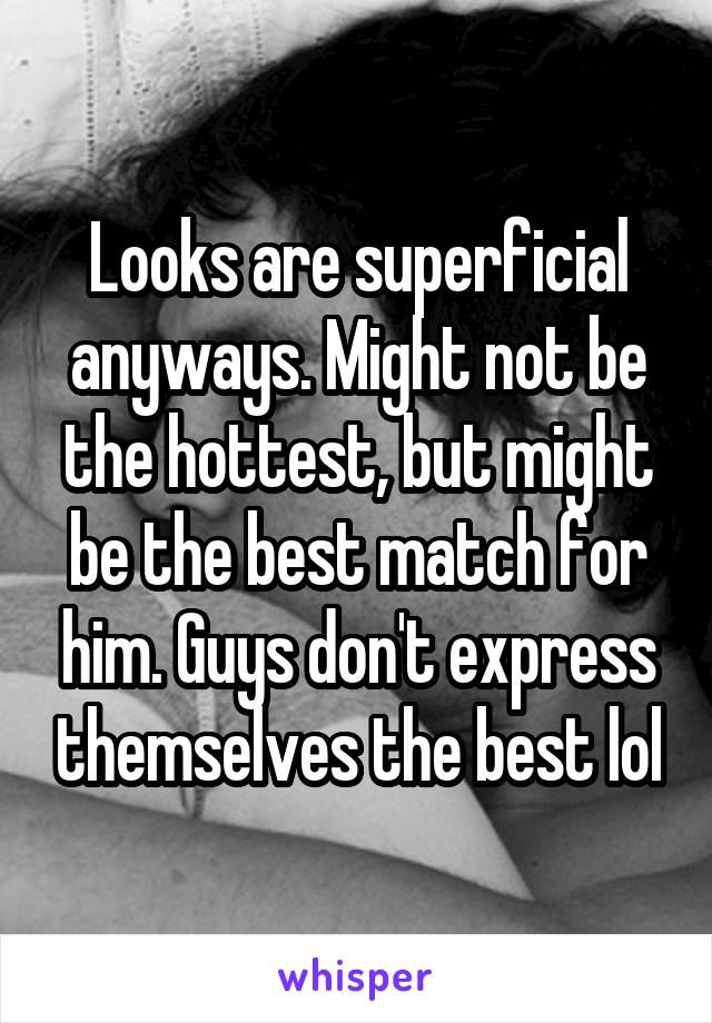 Looks are superficial anyways. Might not be the hottest, but might be the best match for him. Guys don't express themselves the best lol