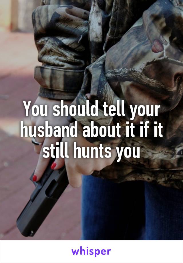 You should tell your husband about it if it still hunts you