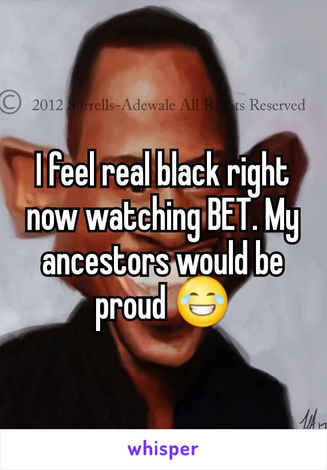 I feel real black right now watching BET. My ancestors would be proud 😂