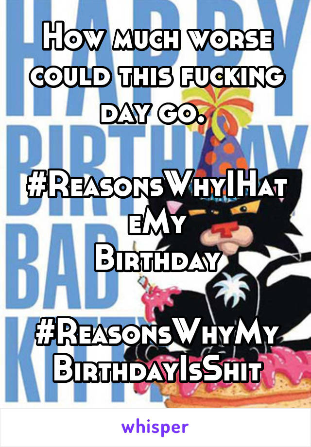 How much worse could this fucking day go. 

#ReasonsWhyIHateMy
Birthday

#ReasonsWhyMy
BirthdayIsShit
