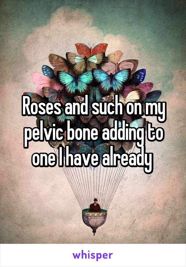 Roses and such on my pelvic bone adding to one I have already 