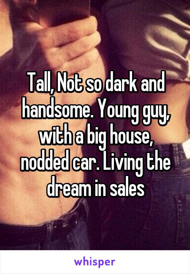 Tall, Not so dark and handsome. Young guy, with a big house, nodded car. Living the dream in sales