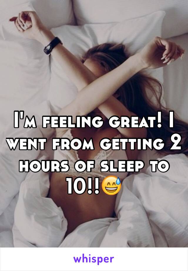 I'm feeling great! I went from getting 2 hours of sleep to 10!!😅