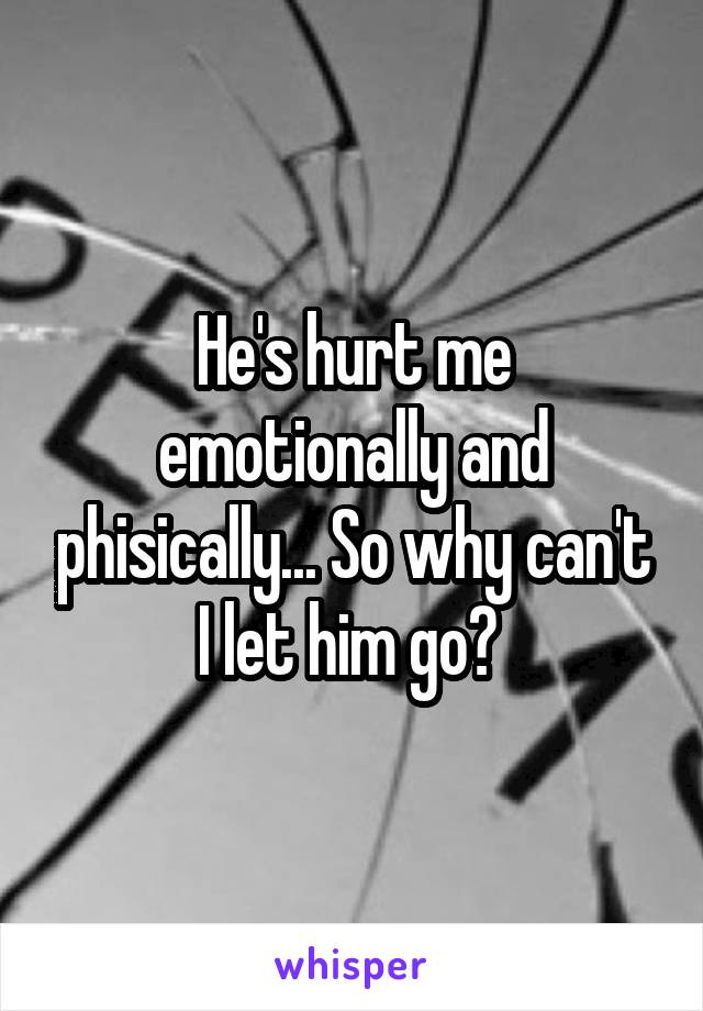 He's hurt me emotionally and phisically... So why can't I let him go? 