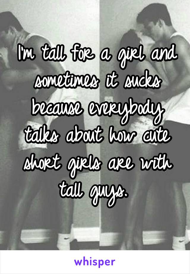 I'm tall for a girl and sometimes it sucks because everybody talks about how cute short girls are with tall guys. 
