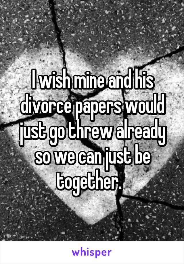 I wish mine and his divorce papers would just go threw already so we can just be together.  