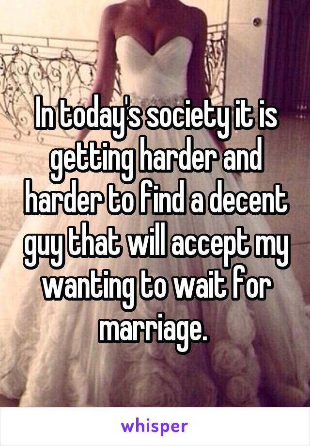 In today's society it is getting harder and harder to find a decent guy that will accept my wanting to wait for marriage. 