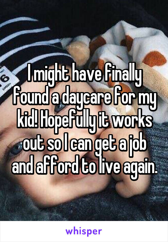 I might have finally found a daycare for my kid! Hopefully it works out so I can get a job and afford to live again.