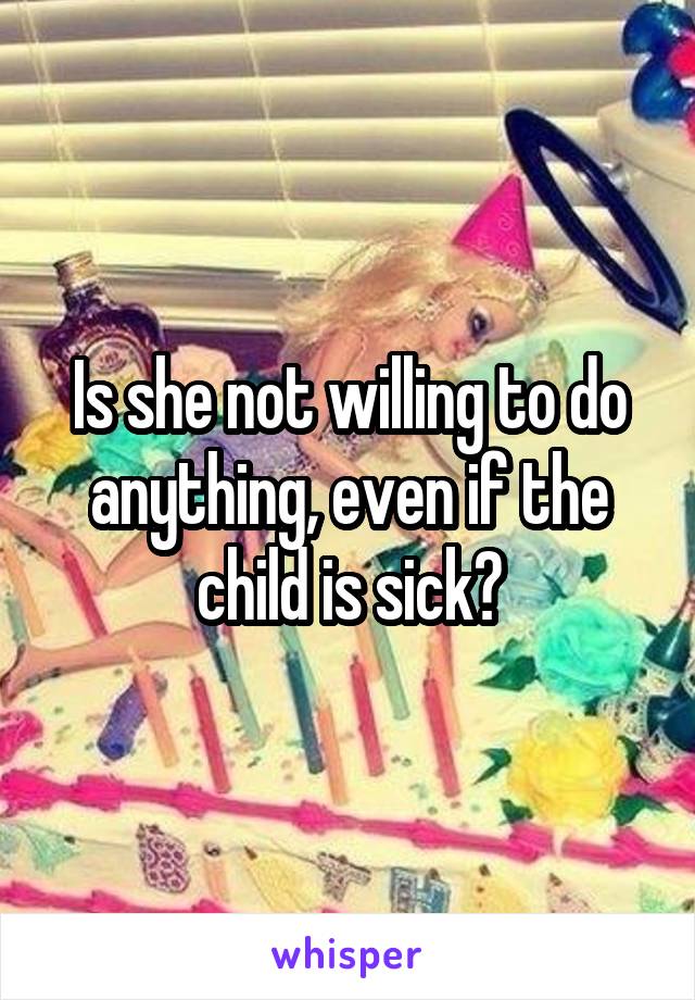 Is she not willing to do anything, even if the child is sick?