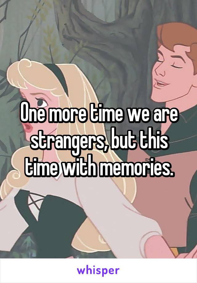 One more time we are strangers, but this time with memories.