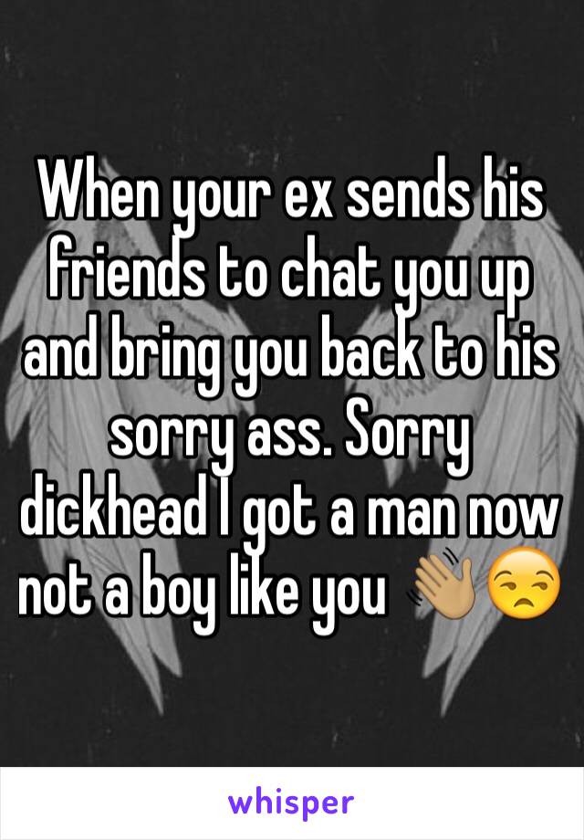 When your ex sends his friends to chat you up and bring you back to his sorry ass. Sorry dickhead I got a man now not a boy like you 👋🏽😒