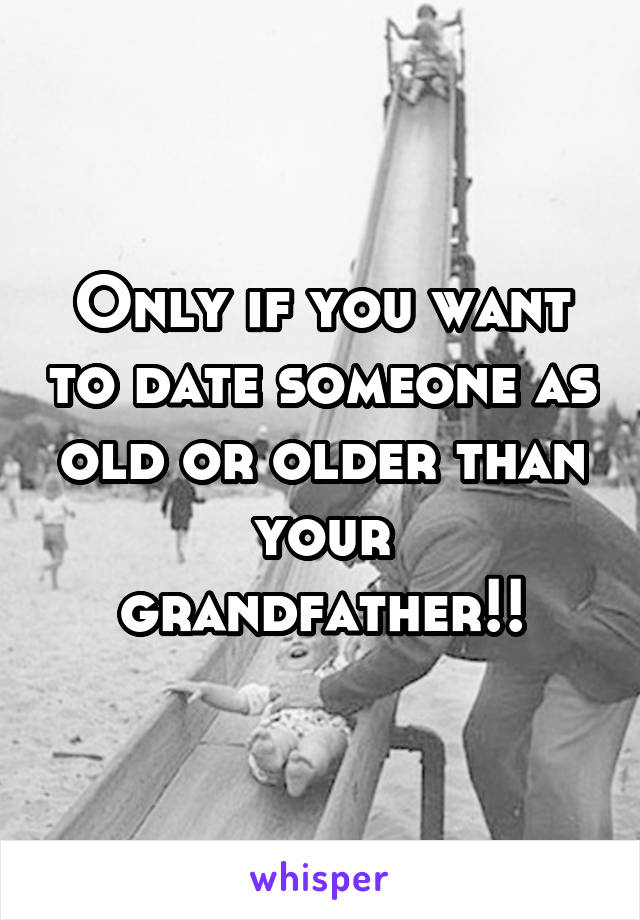 Only if you want to date someone as old or older than your grandfather!!