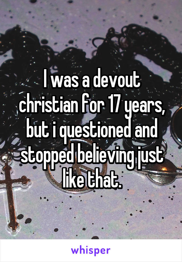 I was a devout christian for 17 years, but i questioned and stopped believing just like that.