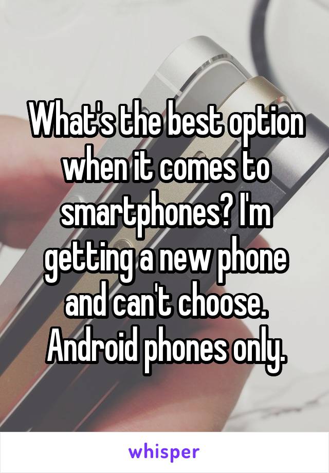 What's the best option when it comes to smartphones? I'm getting a new phone and can't choose. Android phones only.