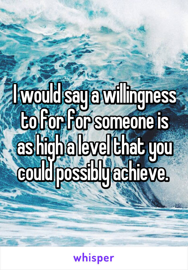 I would say a willingness to for for someone is as high a level that you could possibly achieve. 