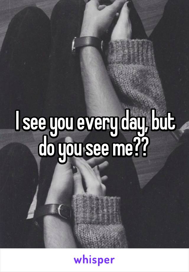 I see you every day, but do you see me?? 