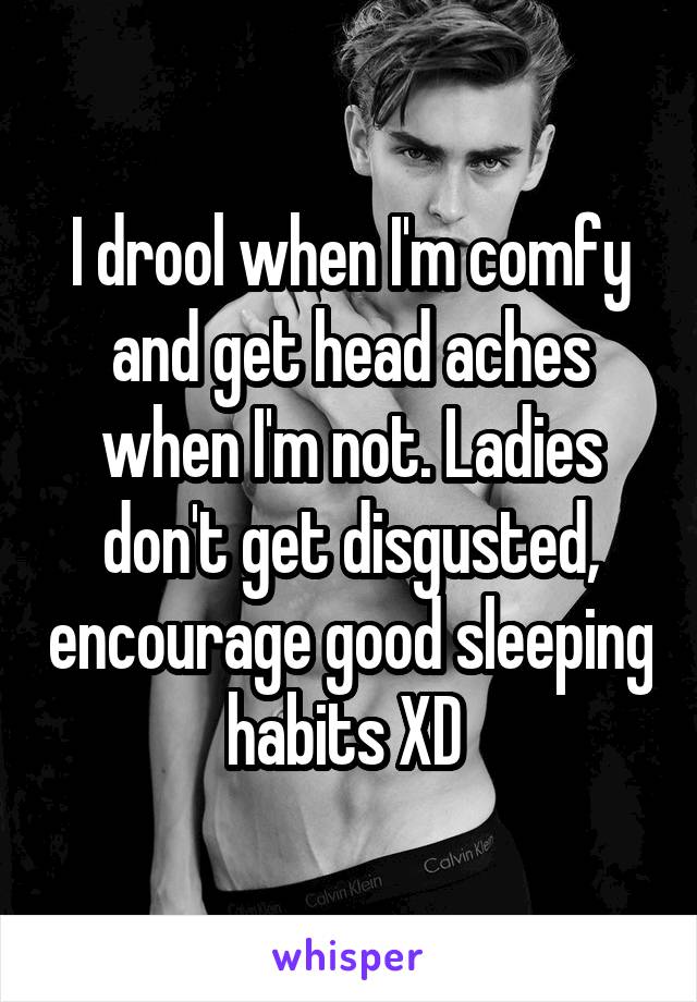 I drool when I'm comfy and get head aches when I'm not. Ladies don't get disgusted, encourage good sleeping habits XD 