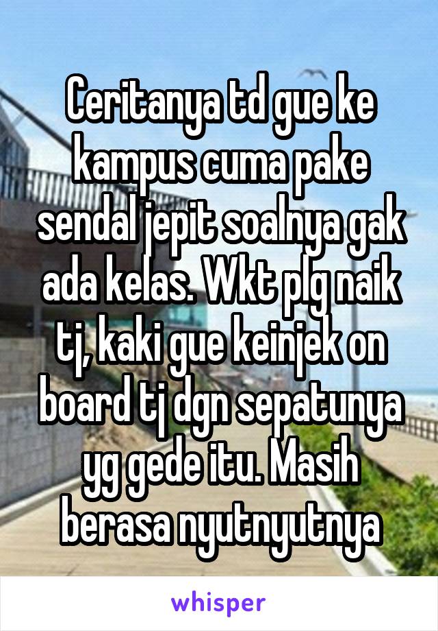 Ceritanya td gue ke kampus cuma pake sendal jepit soalnya gak ada kelas. Wkt plg naik tj, kaki gue keinjek on board tj dgn sepatunya yg gede itu. Masih berasa nyutnyutnya