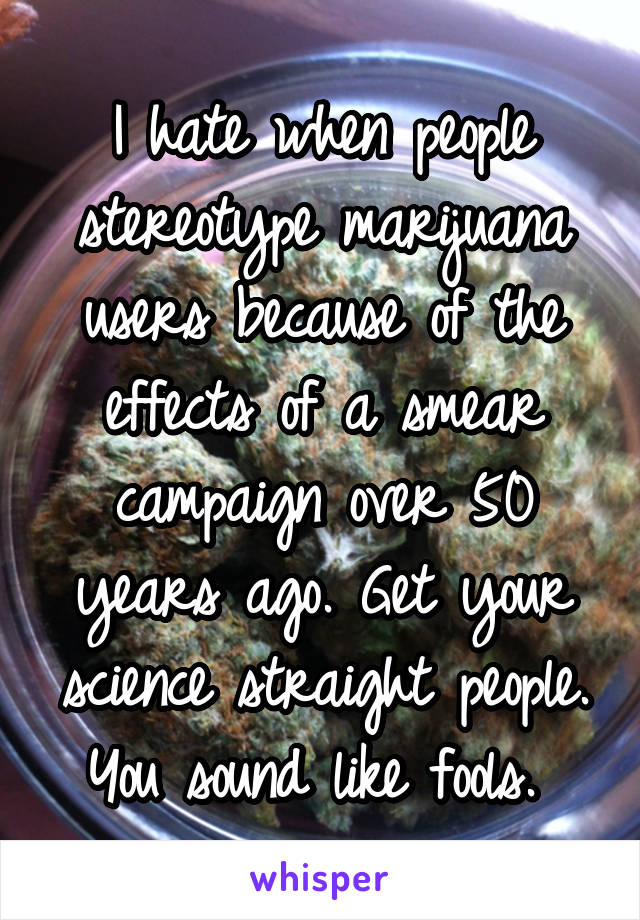 I hate when people stereotype marijuana users because of the effects of a smear campaign over 50 years ago. Get your science straight people. You sound like fools. 