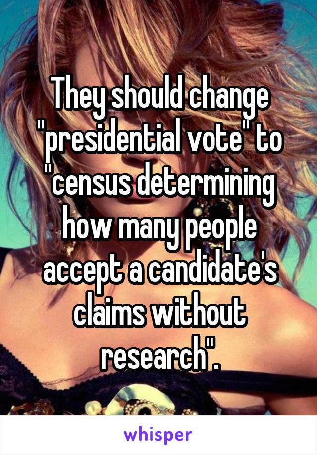 They should change "presidential vote" to "census determining how many people accept a candidate's claims without research".