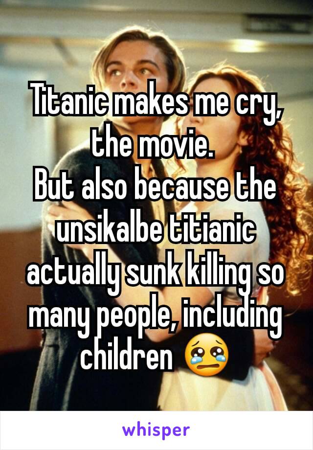 Titanic makes me cry, the movie. 
But also because the unsikalbe titianic actually sunk killing so many people, including children 😢