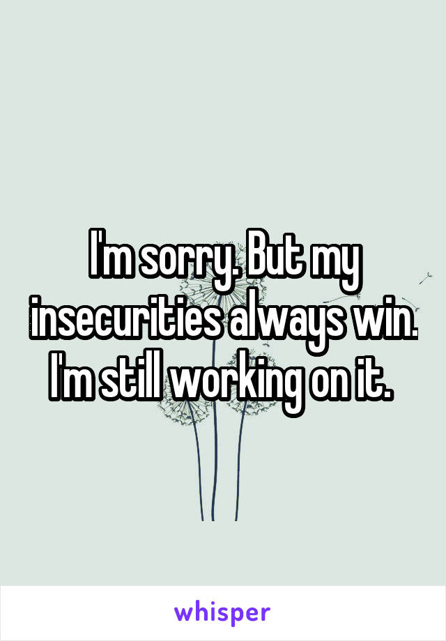 I'm sorry. But my insecurities always win. I'm still working on it. 