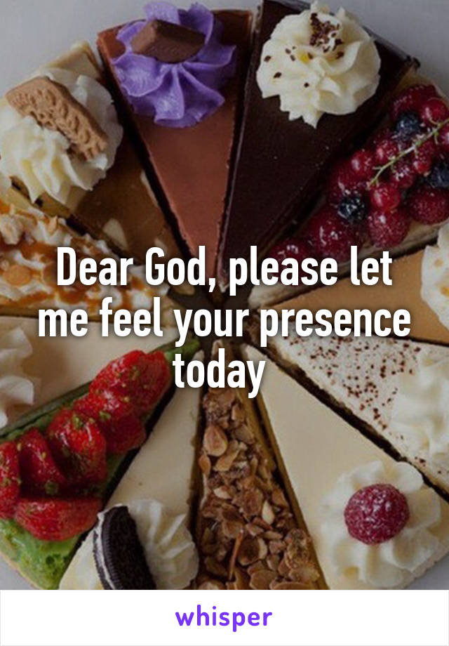 Dear God, please let me feel your presence today 