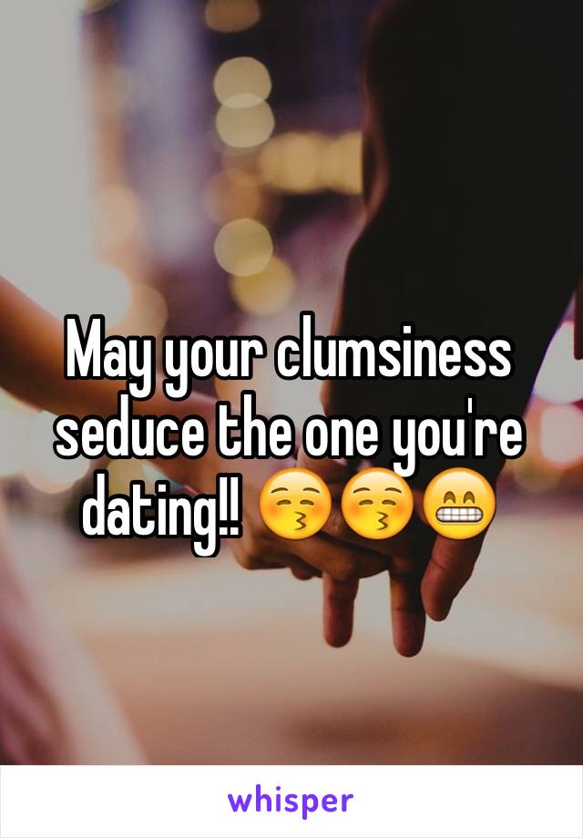 May your clumsiness seduce the one you're dating!! 😚😚😁