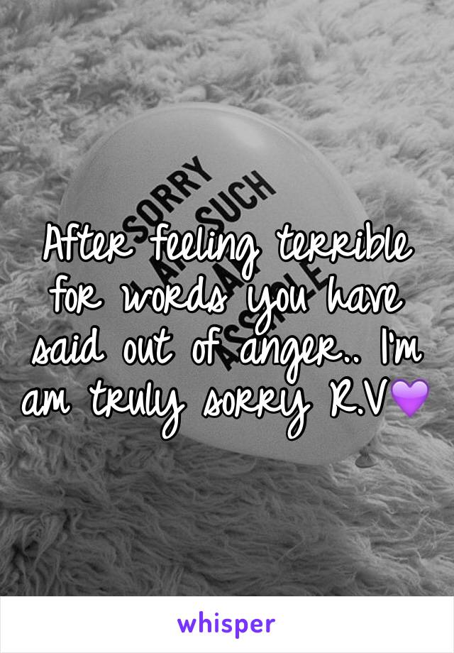 After feeling terrible for words you have said out of anger.. I'm am truly sorry R.V💜