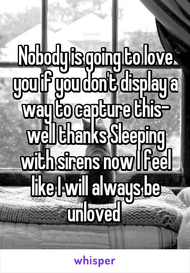 Nobody is going to love you if you don't display a way to capture this- well thanks Sleeping with sirens now I feel like I will always be unloved 