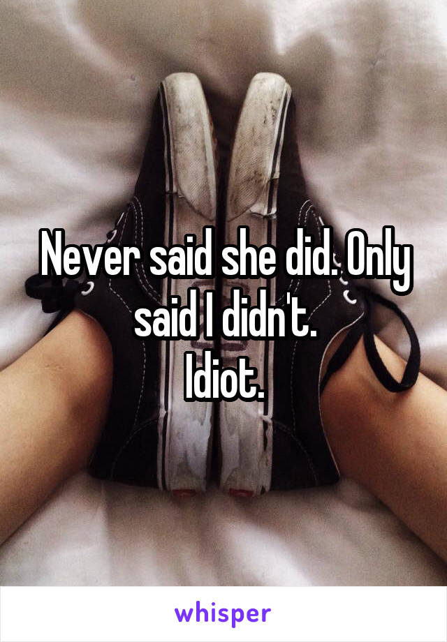 Never said she did. Only said I didn't.
Idiot.