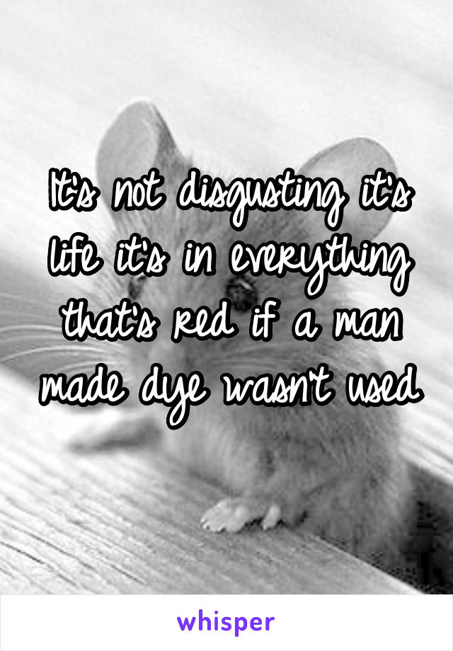 It's not disgusting it's life it's in everything that's red if a man made dye wasn't used 
