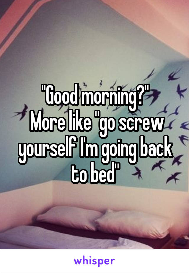 "Good morning?"
 More like "go screw yourself I'm going back to bed"