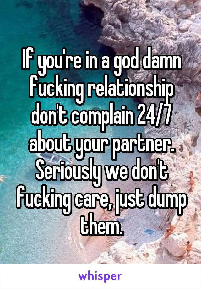 If you're in a god damn fucking relationship don't complain 24/7 about your partner. Seriously we don't fucking care, just dump them.