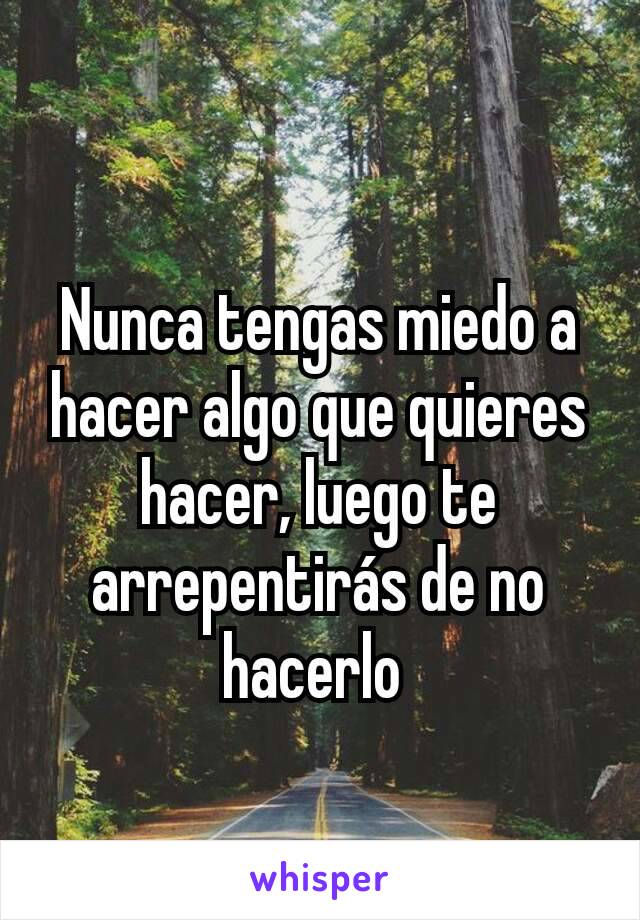 Nunca tengas miedo a hacer algo que quieres hacer, luego te arrepentirás de no hacerlo 